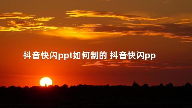 抖音快闪ppt如何制的 抖音快闪ppt怎么制作